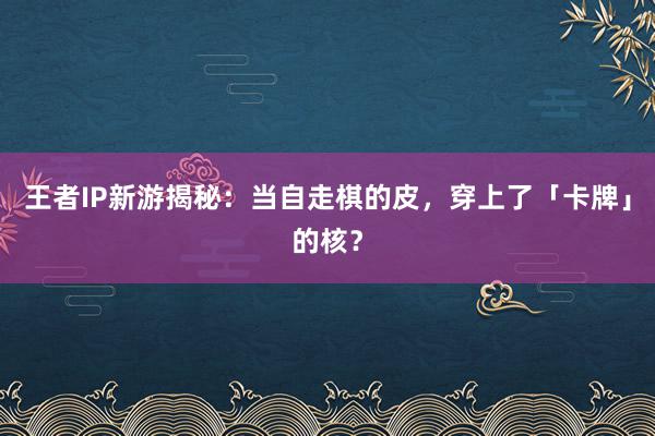 王者IP新游揭秘：当自走棋的皮，穿上了「卡牌」的核？
