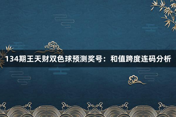 134期王天财双色球预测奖号：和值跨度连码分析